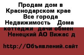 Продам дом в Краснодарском крае - Все города Недвижимость » Дома, коттеджи, дачи обмен   . Ненецкий АО,Вижас д.